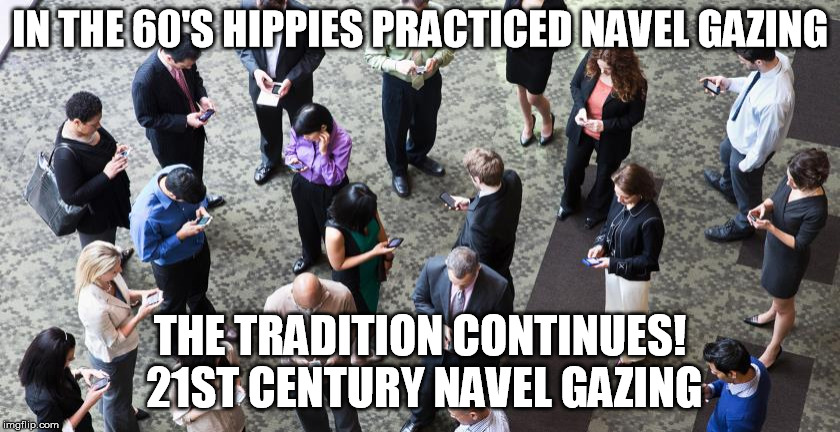 IN THE 60'S HIPPIES PRACTICED NAVEL GAZING; THE TRADITION CONTINUES! 21ST CENTURY NAVEL GAZING | image tagged in 21st century navel gazing | made w/ Imgflip meme maker