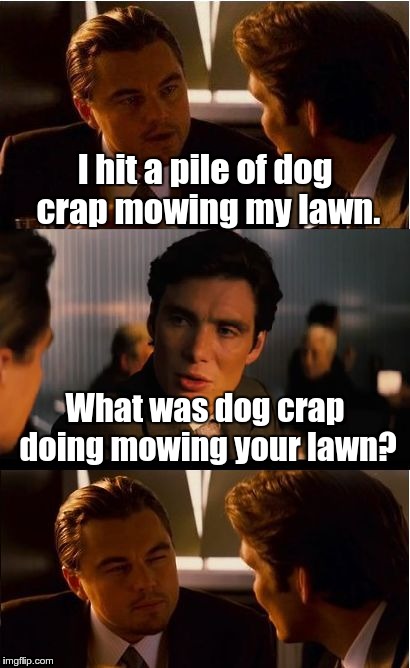 How you phrase it makes a big difference | I hit a pile of dog crap mowing my lawn. What was dog crap doing mowing your lawn? | image tagged in memes,inception | made w/ Imgflip meme maker
