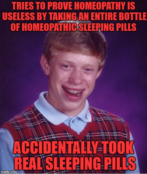 In my time of dying, want nobody to mourn 
All I want for you to do is take my body home | TRIES TO PROVE HOMEOPATHY IS USELESS BY TAKING AN ENTIRE BOTTLE OF HOMEOPATHIC SLEEPING PILLS; ACCIDENTALLY TOOK REAL SLEEPING PILLS | image tagged in memes,bad luck brian | made w/ Imgflip meme maker