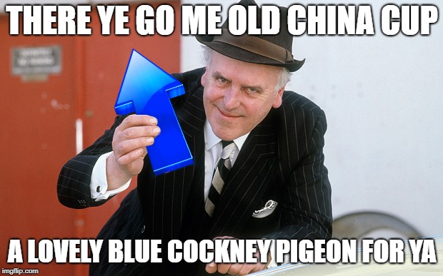 THERE YE GO ME OLD CHINA CUP A LOVELY BLUE COCKNEY PIGEON FOR YA | made w/ Imgflip meme maker