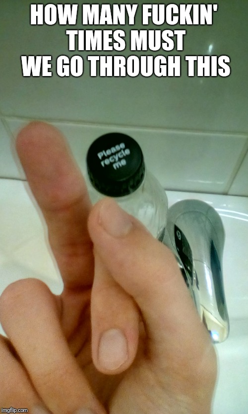 Fuck the environment 2 | HOW MANY FUCKIN' TIMES MUST WE GO THROUGH THIS | image tagged in funny | made w/ Imgflip meme maker