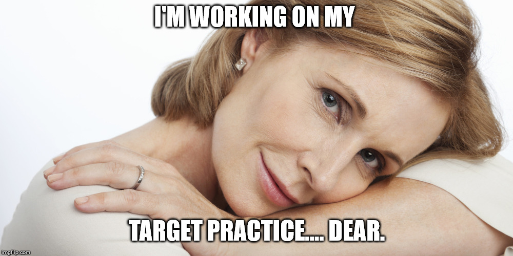 Pensive Woman | I'M WORKING ON MY TARGET PRACTICE.... DEAR. | image tagged in pensive woman | made w/ Imgflip meme maker