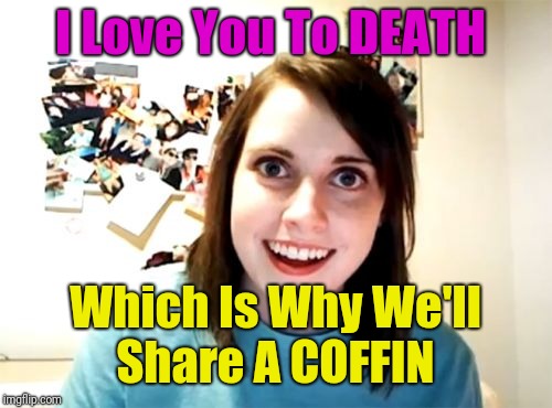 Till death and beyond  | I Love You To DEATH; Which Is Why We'll Share A COFFIN | image tagged in memes,overly attached girlfriend,till death and beyond,overly attached | made w/ Imgflip meme maker