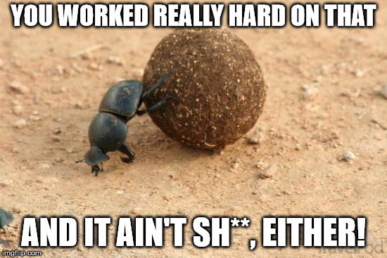 Hard Working Dung Beetle | YOU WORKED REALLY HARD ON THAT AND IT AIN'T SH**, EITHER! | image tagged in hard working dung beetle | made w/ Imgflip meme maker