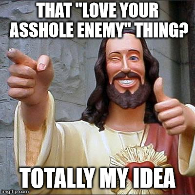 Buddy Christ Meme | THAT "LOVE YOUR ASSHOLE ENEMY" THING? TOTALLY MY IDEA | image tagged in memes,buddy christ | made w/ Imgflip meme maker