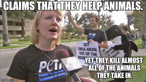 Stupid peta | CLAIMS THAT THEY HELP ANIMALS. YET THEY KILL ALMOST ALL OF THE ANIMALS THEY TAKE IN. | image tagged in memes,peta,animals,kill,hypocrisy | made w/ Imgflip meme maker