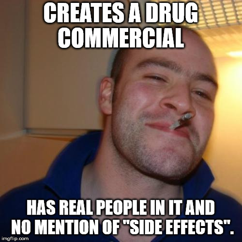 Good Guy Greg Meme | CREATES A DRUG COMMERCIAL HAS REAL PEOPLE IN IT AND NO MENTION OF "SIDE EFFECTS". | image tagged in memes,good guy greg | made w/ Imgflip meme maker