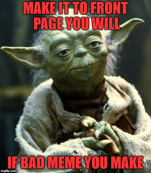 Star Wars Yoda Meme | MAKE IT TO FRONT PAGE YOU WILL IF BAD MEME YOU MAKE | image tagged in memes,star wars yoda | made w/ Imgflip meme maker