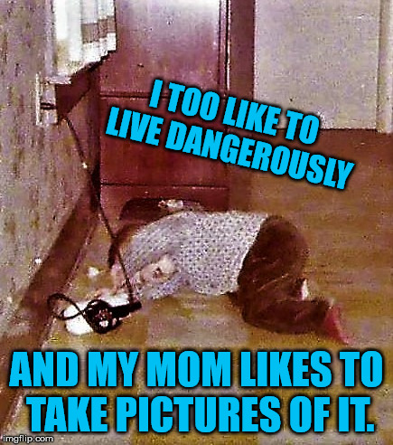 home improvement toddler | I TOO LIKE TO LIVE DANGEROUSLY AND MY MOM LIKES TO TAKE PICTURES OF IT. | image tagged in home improvement toddler | made w/ Imgflip meme maker