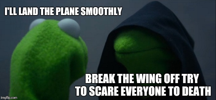 Evil Kermit Meme | I'LL LAND THE PLANE SMOOTHLY BREAK THE WING OFF TRY TO SCARE EVERYONE TO DEATH | image tagged in memes,evil kermit | made w/ Imgflip meme maker