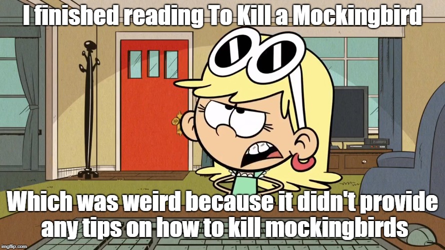 Lana/Leni's opinion on To Kill a Mockingbird. | I finished reading To Kill a Mockingbird; Which was weird because it didn't provide any tips on how to kill mockingbirds | image tagged in the loud house | made w/ Imgflip meme maker