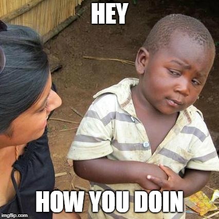 Third World Skeptical Kid Meme | HEY; HOW YOU DOIN | image tagged in memes,third world skeptical kid | made w/ Imgflip meme maker