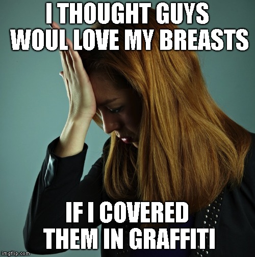 Bang Head | I THOUGHT GUYS WOUL LOVE MY BREASTS IF I COVERED THEM IN GRAFFITI | image tagged in bang head | made w/ Imgflip meme maker