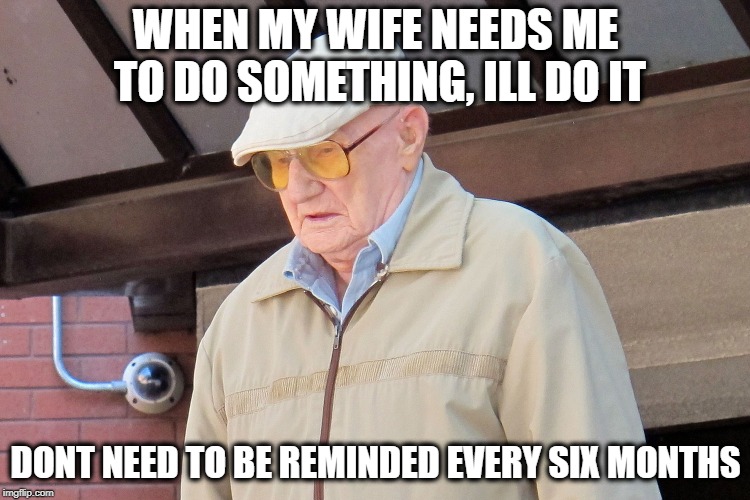 Nag nag nag | WHEN MY WIFE NEEDS ME TO DO SOMETHING, ILL DO IT; DONT NEED TO BE REMINDED EVERY SIX MONTHS | image tagged in memes,old man,wife,funny | made w/ Imgflip meme maker