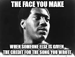 RESPECT - written by Otis Redding | THE FACE YOU MAKE; WHEN SOMEONE ELSE IS GIVEN THE CREDIT FOR THE SONG YOU WROTE | image tagged in otis redding | made w/ Imgflip meme maker