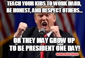 A new warning to children | TEACH YOUR KIDS TO WORK HARD, BE HONEST, AND RESPECT OTHERS... OR THEY MAY GROW UP TO BE PRESIDENT ONE DAY! FEATHER DUSTER THEATER | image tagged in donald trump,trump,politics,humor,usa,president | made w/ Imgflip meme maker