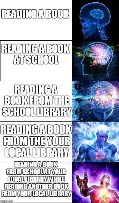 Expanding Brain (5 Templates) | READING A BOOK; READING A BOOK AT SCHOOL; READING A BOOK FROM THE SCHOOL LIBRARY; READING A BOOK FROM THE YOUR LOCAL LIBRARY; READING A BOOK FROM SCHOOL AT YOUR LOCAL LIBRARY WHILE READING ANOTHER BOOK FROM YOUR LOCAL LIBRARY | image tagged in expanding brain 5 templates | made w/ Imgflip meme maker