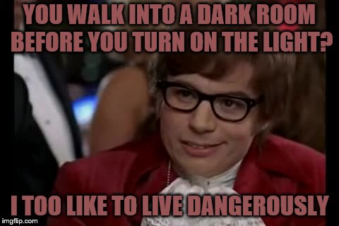 I Too Like To Live Dangerously | YOU WALK INTO A DARK ROOM BEFORE YOU TURN ON THE LIGHT? I TOO LIKE TO LIVE DANGEROUSLY | image tagged in memes,i too like to live dangerously | made w/ Imgflip meme maker