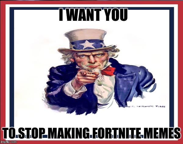 Just Stop | I WANT YOU; TO STOP MAKING FORTNITE MEMES | image tagged in fortnite | made w/ Imgflip meme maker
