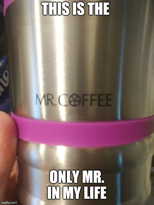 Mr coffee  | THIS IS THE; ONLY MR. IN MY LIFE | image tagged in coffee,forever alone,rip,sad | made w/ Imgflip meme maker