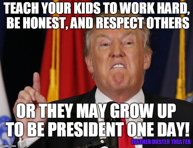 A new warning for children | TEACH YOUR KIDS TO WORK HARD, BE HONEST, AND RESPECT OTHERS; OR THEY MAY GROW UP TO BE PRESIDENT ONE DAY! FEATHER DUSTER THEATER | image tagged in donald trump,trump,funny,politcs,usa,kids | made w/ Imgflip meme maker