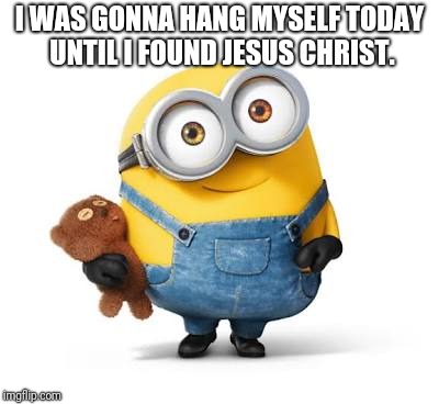I WAS GONNA HANG MYSELF TODAY UNTIL I FOUND JESUS CHRIST. | image tagged in minions | made w/ Imgflip meme maker