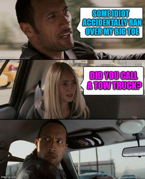 The Rock Driving | SOME IDIOT  ACCIDENTALLY RAN OVER MY BIG TOE; DID YOU CALL A TOW TRUCK? | image tagged in memes,the rock driving,tow truck | made w/ Imgflip meme maker