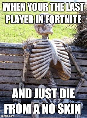 Waiting Skeleton | WHEN YOUR THE LAST PLAYER IN FORTNITE; AND JUST DIE FROM A NO SKIN | image tagged in memes,waiting skeleton | made w/ Imgflip meme maker