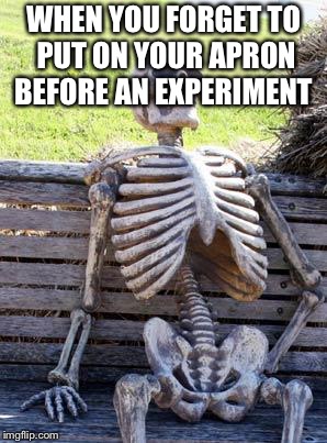 Waiting Skeleton Meme | WHEN YOU FORGET TO PUT ON YOUR APRON BEFORE AN EXPERIMENT | image tagged in memes,waiting skeleton | made w/ Imgflip meme maker