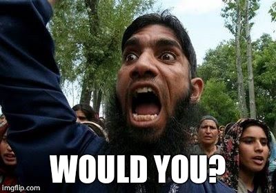 Angry Muslim | WOULD YOU? | image tagged in angry muslim | made w/ Imgflip meme maker