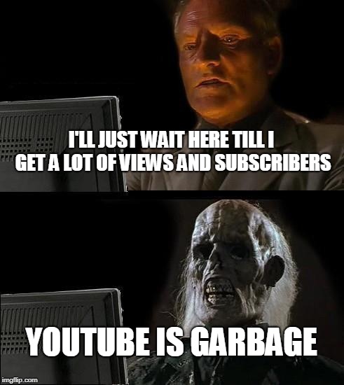 I'll Just Wait Here Meme | I'LL JUST WAIT HERE TILL I GET A LOT OF VIEWS AND SUBSCRIBERS; YOUTUBE IS GARBAGE | image tagged in memes,ill just wait here | made w/ Imgflip meme maker