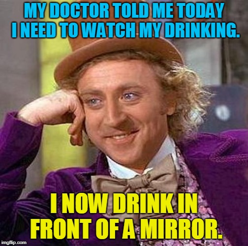 Drinking Problem | MY DOCTOR TOLD ME TODAY I NEED TO WATCH MY DRINKING. I NOW DRINK IN FRONT OF A MIRROR. | image tagged in memes,creepy condescending wonka,drinking,doctor and patient | made w/ Imgflip meme maker