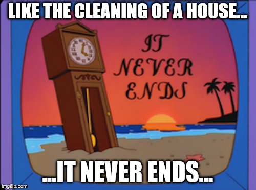 LIKE THE CLEANING OF A HOUSE... ...IT NEVER ENDS... | made w/ Imgflip meme maker