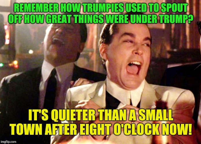 One by one the voices slowly grow silent. .. | REMEMBER HOW TRUMPIES USED TO SPOUT OFF HOW GREAT THINGS WERE UNDER TRUMP? IT'S QUIETER THAN A SMALL TOWN AFTER EIGHT O'CLOCK NOW! | image tagged in memes,good fellas hilarious,donald trump,trumpet boy,republicans | made w/ Imgflip meme maker