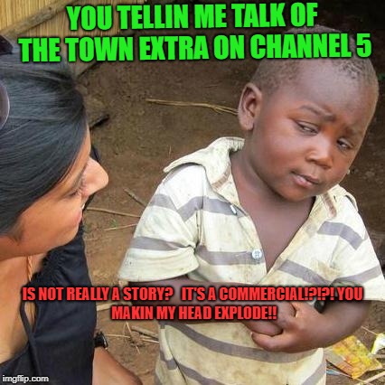 Third World Skeptical Kid Meme | YOU TELLIN ME TALK OF THE TOWN EXTRA ON CHANNEL 5; IS NOT REALLY A STORY?   IT'S A COMMERCIAL!?!?!
YOU MAKIN MY HEAD EXPLODE!! | image tagged in memes,third world skeptical kid | made w/ Imgflip meme maker