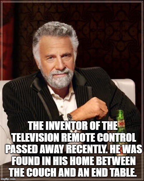 The Most Interesting Man In The World | THE INVENTOR OF THE TELEVISION REMOTE CONTROL PASSED AWAY RECENTLY. HE WAS FOUND IN HIS HOME BETWEEN THE COUCH AND AN END TABLE. | image tagged in memes,the most interesting man in the world | made w/ Imgflip meme maker