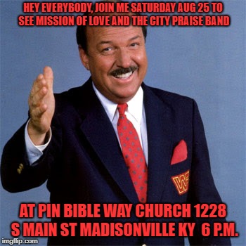 mean gene | HEY EVERYBODY, JOIN ME SATURDAY AUG 25 TO SEE MISSION OF LOVE AND THE CITY PRAISE BAND; AT PIN
BIBLE WAY CHURCH 1228 S MAIN ST MADISONVILLE KY  6 P.M. | image tagged in mean gene | made w/ Imgflip meme maker