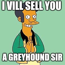 apu | I VILL SELL YOU; A GREYHOUND SIR | image tagged in apu | made w/ Imgflip meme maker