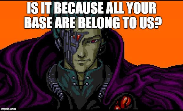 All your base | IS IT BECAUSE ALL YOUR BASE ARE BELONG TO US? | image tagged in all your base | made w/ Imgflip meme maker