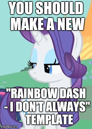 My Little Pony Rarity Sarcastic | YOU SHOULD MAKE A NEW "RAINBOW DASH - I DON'T ALWAYS"   TEMPLATE | image tagged in my little pony rarity sarcastic | made w/ Imgflip meme maker