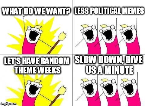 What Do We Want | WHAT DO WE WANT? LESS POLITICAL MEMES; SLOW DOWN, GIVE US A MINUTE; LET'S HAVE RANDOM THEME WEEKS | image tagged in memes,what do we want | made w/ Imgflip meme maker