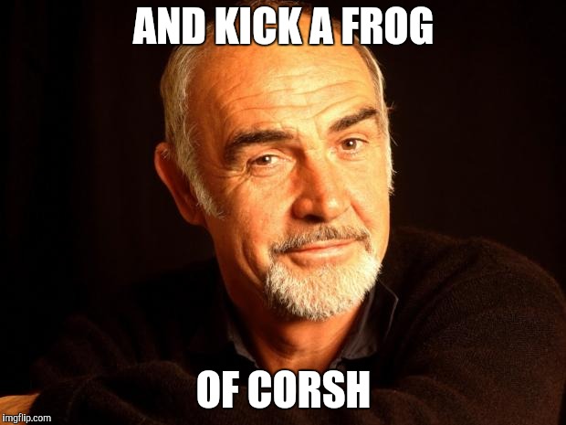 Sean Connery Of Coursh | AND KICK A FROG OF CORSH | image tagged in sean connery of coursh | made w/ Imgflip meme maker