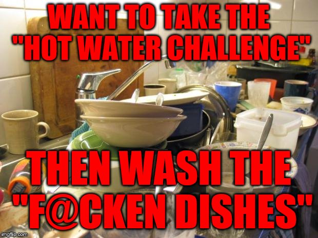 dirty dishes | WANT TO TAKE THE "HOT WATER CHALLENGE"; THEN WASH THE "F@CKEN DISHES" | image tagged in dirty dishes | made w/ Imgflip meme maker