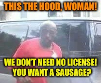 THIS THE HOOD, WOMAN! WE DON’T NEED NO LICENSE! 
YOU WANT A SAUSAGE? | made w/ Imgflip meme maker