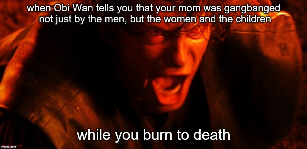 Anakin I Hate You | when Obi Wan tells you that your mom was gangbanged not just by the men, but the women and the children while you burn to death | image tagged in anakin i hate you | made w/ Imgflip meme maker