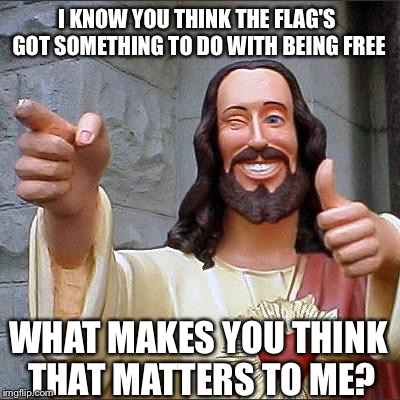 Myth Of A Christian Nation | I KNOW YOU THINK THE FLAG'S GOT SOMETHING TO DO WITH BEING FREE; WHAT MAKES YOU THINK THAT MATTERS TO ME? | image tagged in showbread,lyrics,music,patriotism,god,flag | made w/ Imgflip meme maker