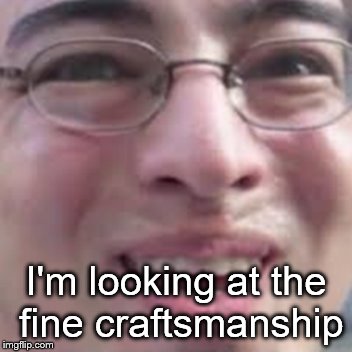 I'm looking at the fine craftsmanship | made w/ Imgflip meme maker