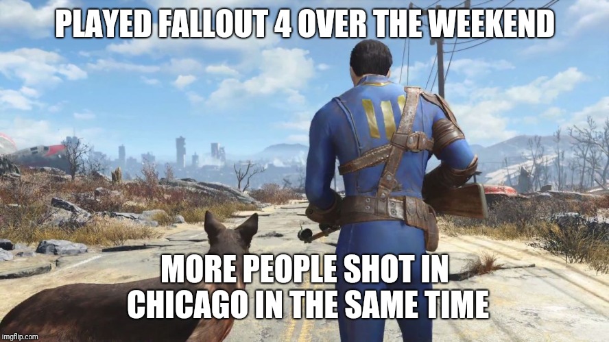 fallout4 | PLAYED FALLOUT 4 OVER THE WEEKEND; MORE PEOPLE SHOT IN CHICAGO IN THE SAME TIME | image tagged in fallout4 | made w/ Imgflip meme maker