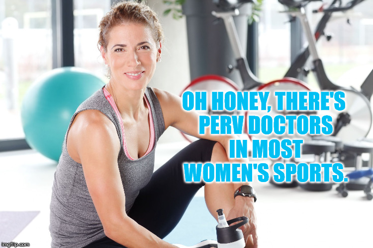 woman exercising | OH HONEY, THERE'S PERV DOCTORS IN MOST WOMEN'S SPORTS. | image tagged in woman exercising | made w/ Imgflip meme maker