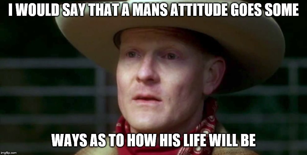 I WOULD SAY THAT A MANS ATTITUDE GOES SOME; WAYS AS TO HOW HIS LIFE WILL BE | made w/ Imgflip meme maker